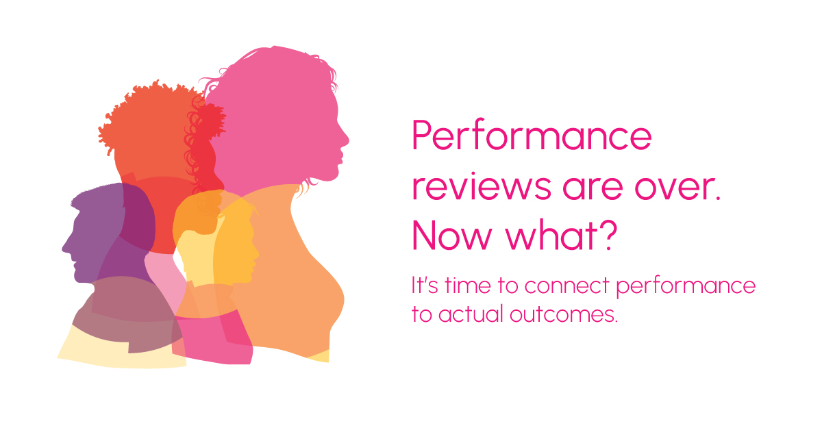 Silhouettes of people in pink, purple, and yellow next to pink text that reads "Performance reviews are over. Now what? It's time to connect performance to actual outcomes."